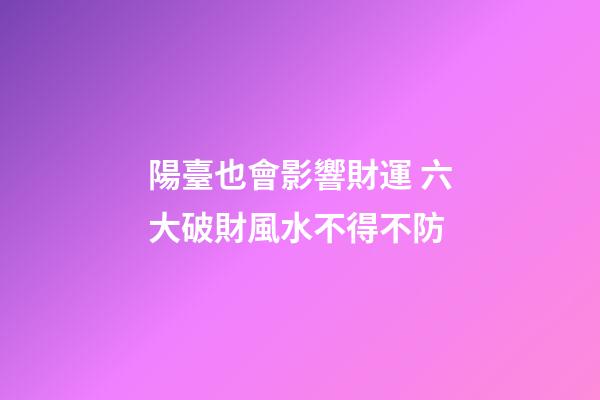陽臺也會影響財運 六大破財風水不得不防